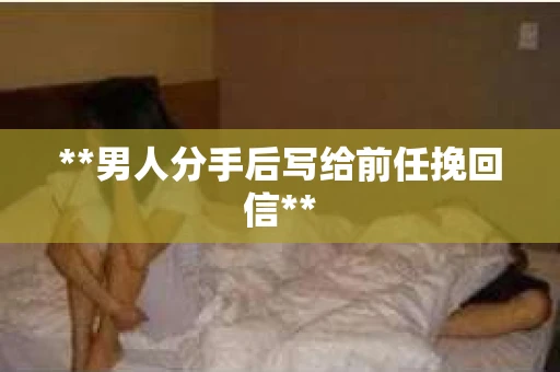 **男人分手后写给前任挽回信**