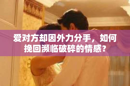 爱对方却因外力分手，如何挽回濒临破碎的情感？