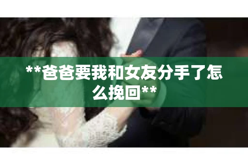 **爸爸要我和女友分手了怎么挽回**