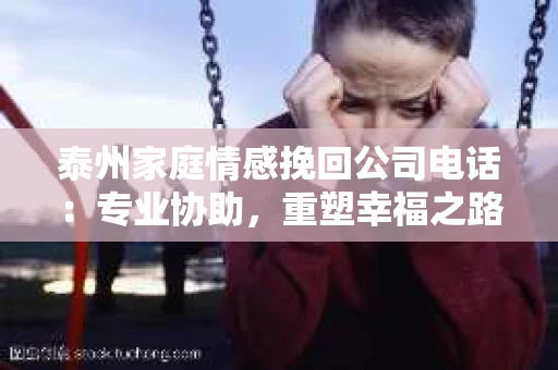 泰州家庭情感挽回公司电话：专业协助，重塑幸福之路