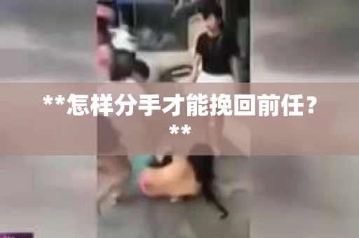 **怎样分手才能挽回前任?** **怎样分手才能挽回前任?**