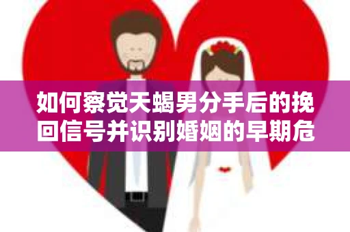 如何察觉天蝎男分手后的挽回信号并识别婚姻的早期危机？怎么办？