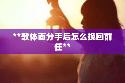 **歌体面分手后怎么挽回前任**
