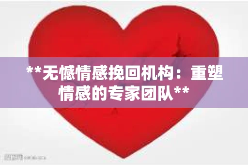 **无憾情感挽回机构：重塑情感的专家团队**