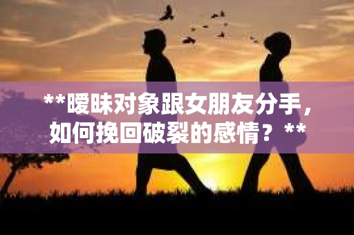**暧昧对象跟女朋友分手，如何挽回破裂的感情？**