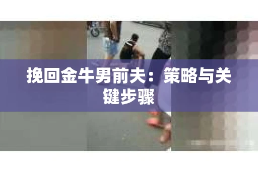 挽回金牛男前夫:策略与关键步骤 挽回金牛男前夫:策略与关键步骤