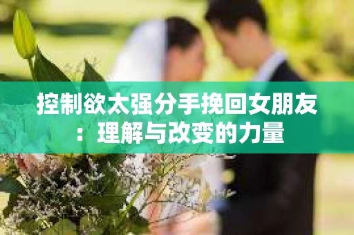 控制欲太强分手挽回女朋友：理解与改变的力量