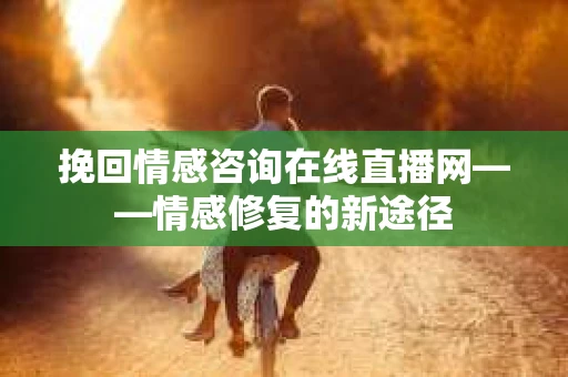 挽回情感咨询在线直播网——情感修复的新途径
