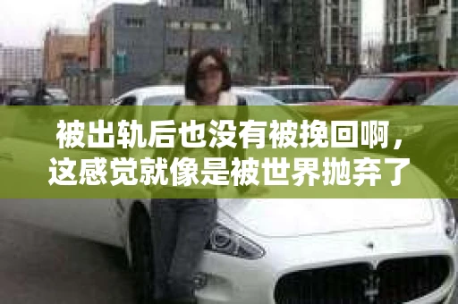 被出轨后也没有被挽回啊，这感觉就像是被世界抛弃了一样。我曾经也经历过这样的事情，那种心如刀割的痛，至今仍记忆犹新。今天，我想和大家聊聊这个话题，希望能给那些正在经历或者曾经经历过类似痛苦的人一些安慰和帮助。