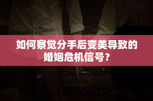如何察觉分手后变美导致的婚姻危机信号？