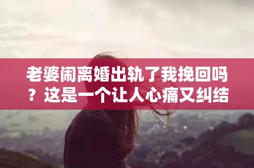 老婆闹离婚出轨了我挽回吗?这是一个让人心痛又纠结的问题。在这个问题上,我想要和大家分享一些我的看法和经验。 老婆闹离婚出轨了我挽回吗?这是一个让人心痛又纠结的问题。在这个问题上,我想要和大家分享一些我的看法和经验。