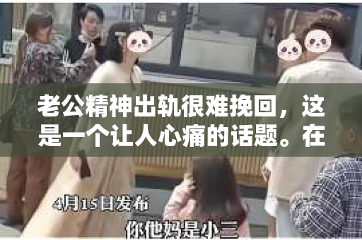 老公精神出轨很难挽回，这是一个让人心痛的话题。在婚姻生活中，当一方发现另一半精神出轨时，往往会产生强烈的痛苦和困惑。那么，面对这种情况，我们该如何应对呢？今天，就让我们一起来探讨一下这个问题。