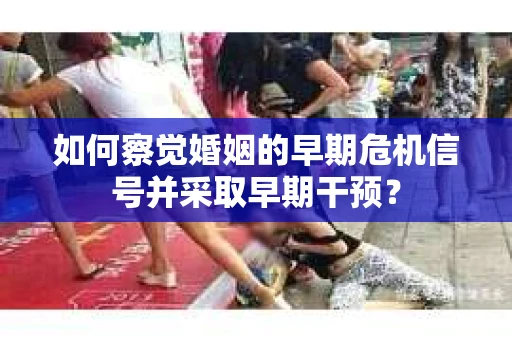 如何察觉婚姻的早期危机信号并采取早期干预? 如何察觉婚姻的早期危机信号并采取早期干预?