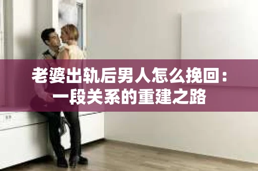 老婆出轨后男人怎么挽回：一段关系的重建之路