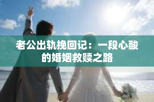 老公出轨挽回记：一段心酸的婚姻救赎之路