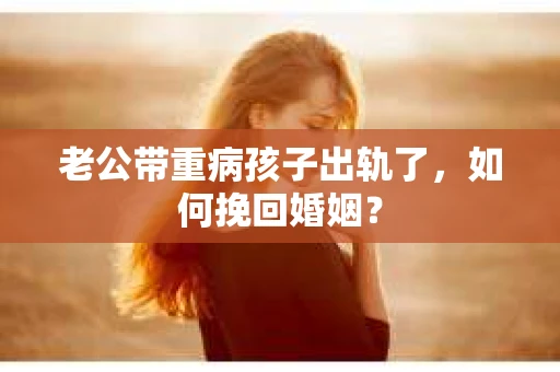老公带重病孩子出轨了，如何挽回婚姻？