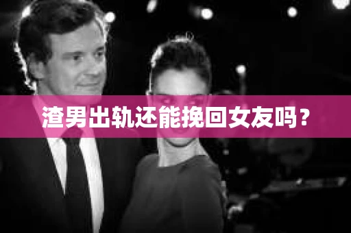 渣男出轨还能挽回女友吗？