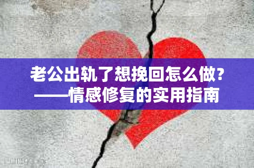 老公出轨了想挽回怎么做？——情感修复的实用指南