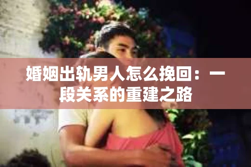 婚姻出轨男人怎么挽回：一段关系的重建之路