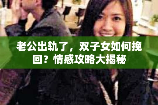 老公出轨了，双子女如何挽回？情感攻略大揭秘