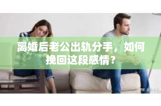 离婚后老公出轨分手，如何挽回这段感情？