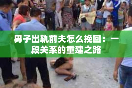 男子出轨前夫怎么挽回：一段关系的重建之路