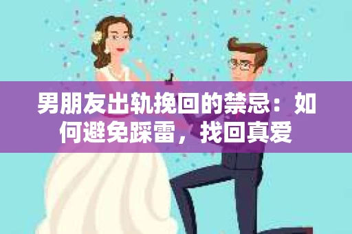 男朋友出轨挽回的禁忌：如何避免踩雷，找回真爱