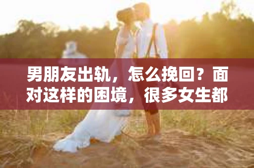 男朋友出轨，怎么挽回？面对这样的困境，很多女生都会感到无助和痛苦。但请相信，无论情况多么糟糕，都有可能找到解决问题的方法。今天，就让我来和大家聊聊，当男朋友出轨时，我们应该如何挽回这段感情。