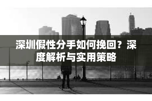 深圳假性分手如何挽回?深度解析与实用策略 深圳假性分手如何挽回?深度解析与实用策略