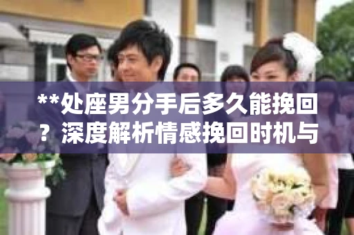 **处座男分手后多久能挽回？深度解析情感挽回时机与策略**