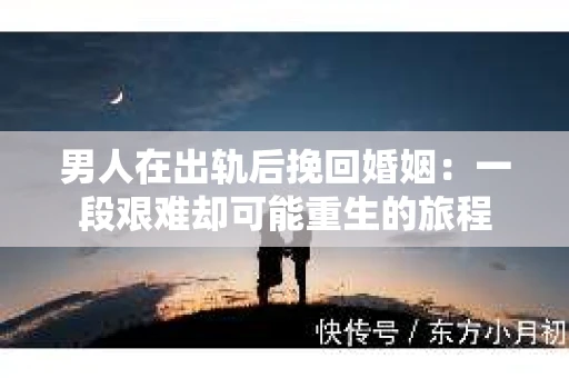 男人在出轨后挽回婚姻：一段艰难却可能重生的旅程