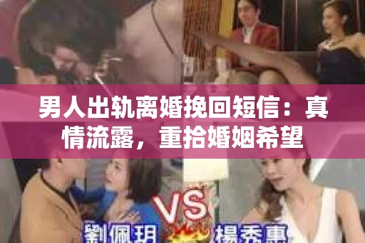 男人出轨离婚挽回短信：真情流露，重拾婚姻希望