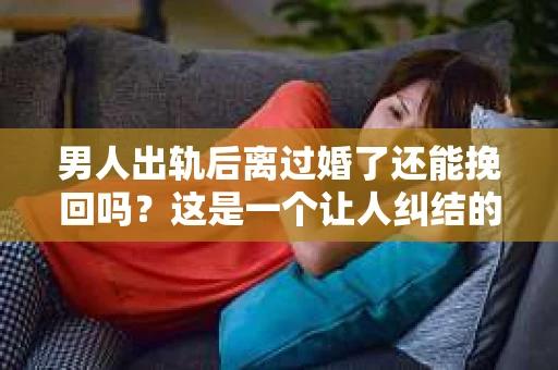 男人出轨后离过婚了还能挽回吗？这是一个让人纠结的问题。在这个充满变数的世界里，婚姻的稳固性似乎变得越来越难以保证。那么，当一个男人出轨后离婚了，他还有机会挽回这段婚姻吗？今天，我们就来探讨一下这个问题。
