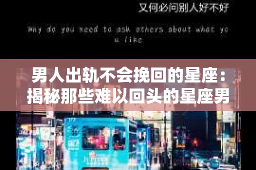 男人出轨不会挽回的星座：揭秘那些难以回头的星座男