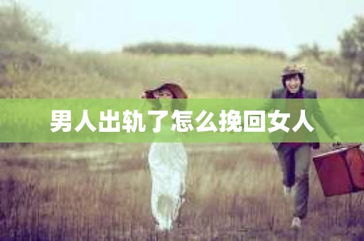 男人出轨了怎么挽回女人 男人出轨了怎么挽回女人