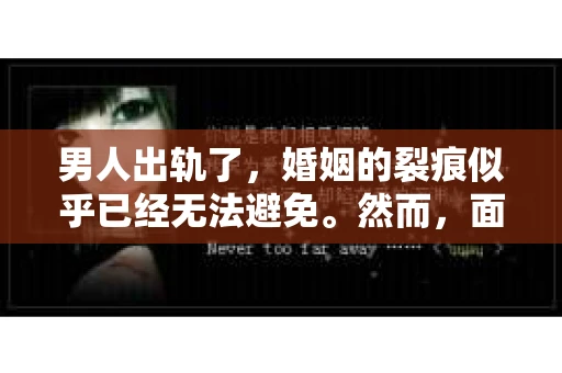男人出轨了，婚姻的裂痕似乎已经无法避免。然而，面对这样的困境，我们是否真的无路可走？今天，就让我们一起来探讨一下，男人出轨了，我们该如何挽回他。