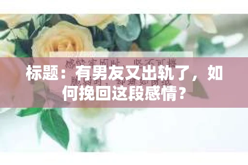 标题：有男友又出轨了，如何挽回这段感情？
