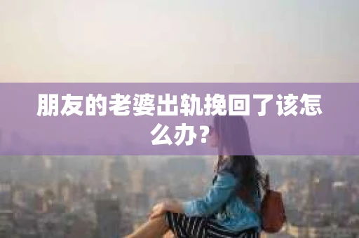 朋友的老婆出轨挽回了该怎么办？