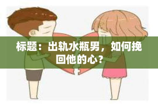 标题：出轨水瓶男，如何挽回他的心？