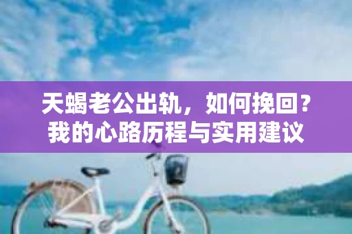 天蝎老公出轨，如何挽回？我的心路历程与实用建议