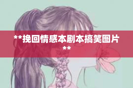 **挽回情感本剧本搞笑图片**