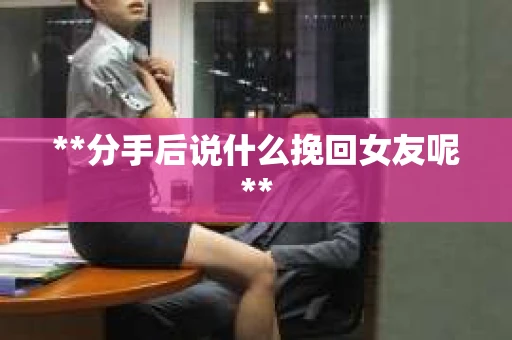 **分手后说什么挽回女友呢**