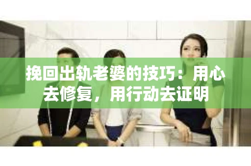 挽回出轨老婆的技巧：用心去修复，用行动去证明