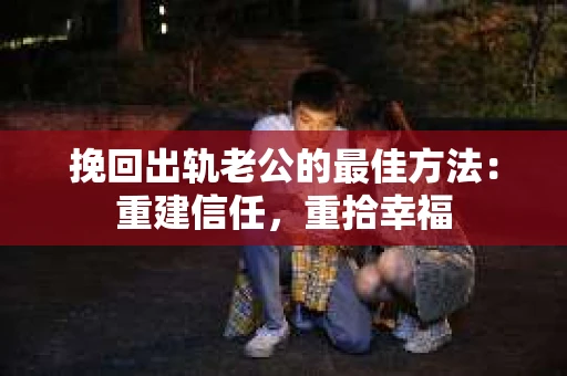 挽回出轨老公的最佳方法：重建信任，重拾幸福