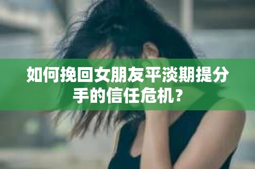 如何挽回女朋友平淡期提分手的信任危机？