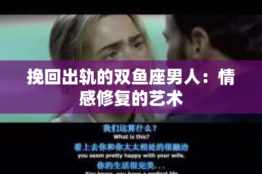 挽回出轨的双鱼座男人：情感修复的艺术