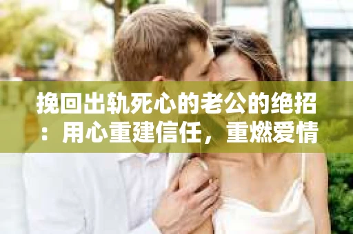 挽回出轨死心的老公的绝招：用心重建信任，重燃爱情火花