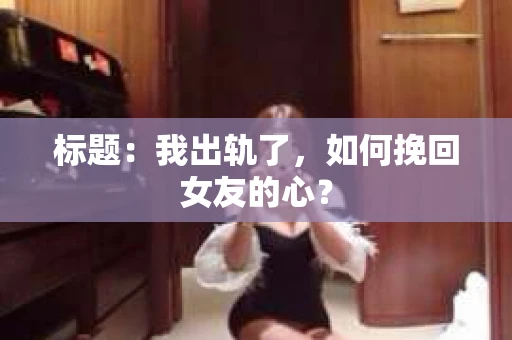 标题：我出轨了，如何挽回女友的心？