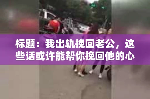 标题：我出轨挽回老公，这些话或许能帮你挽回他的心