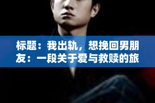 标题：我出轨，想挽回男朋友：一段关于爱与救赎的旅程